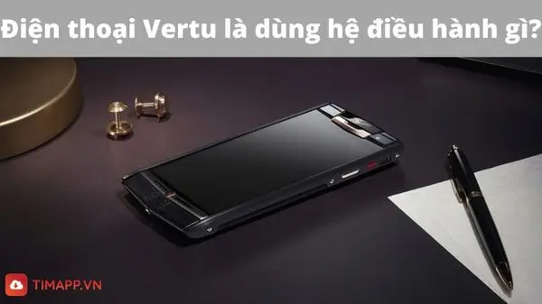 Điện thoại Vertu là hệ điều hành gì? Những điểm đặc biệt chỉ có trong Vertu