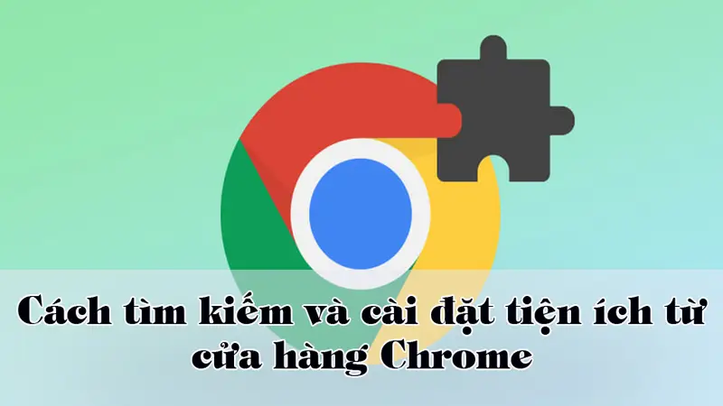 Hướng dẫn cách tìm kiếm và cài đặt tiện ích từ cửa hàng Chrome
